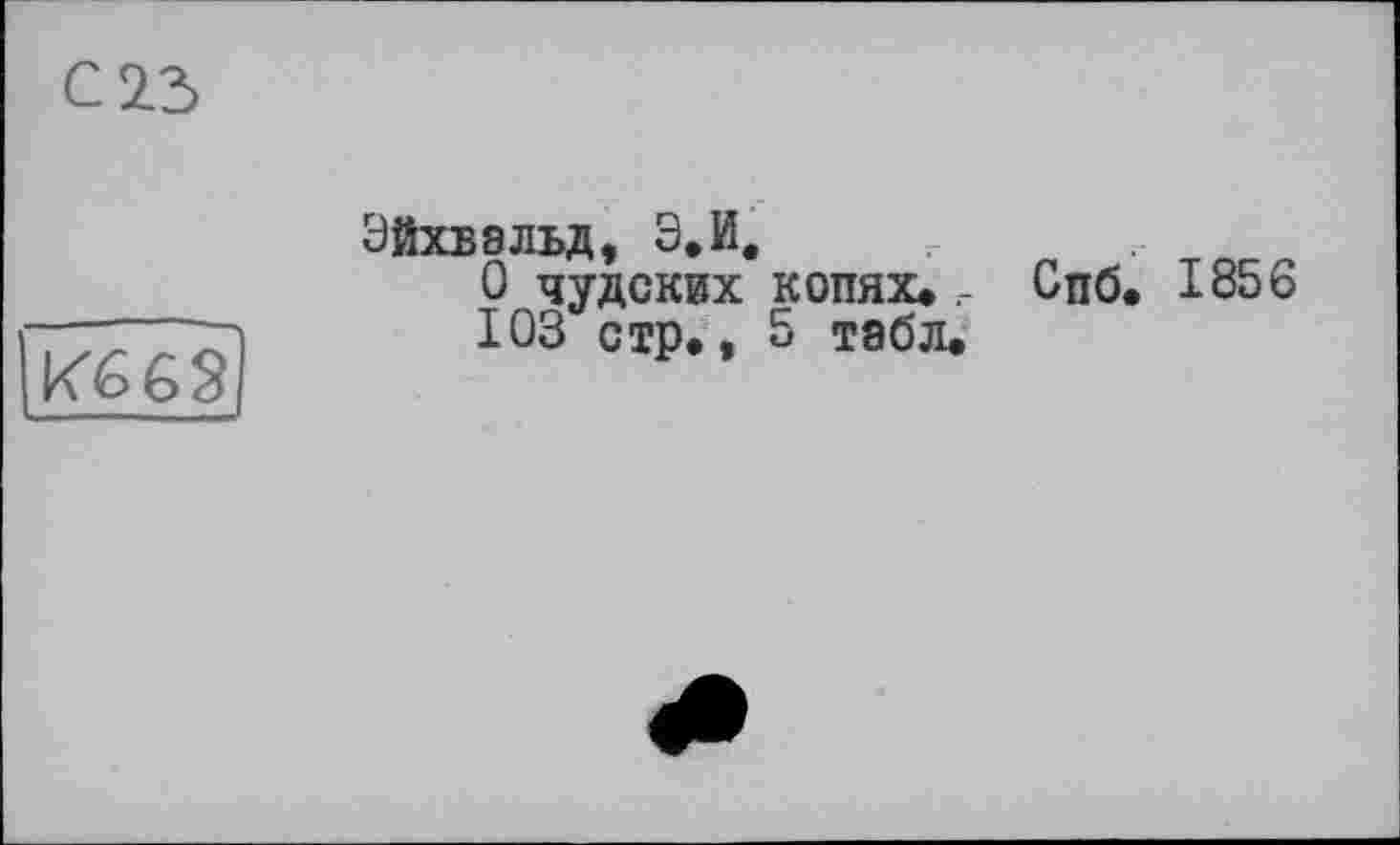 ﻿С 23

ЭйХБ8ЛЬД, ЭфИ.
О чудсквх копях» г Спб. 1856 103 стр., 5 тэбл.